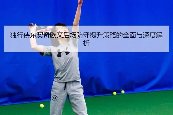 独行侠东契奇欧文后场防守提升策略的全面与深度解析