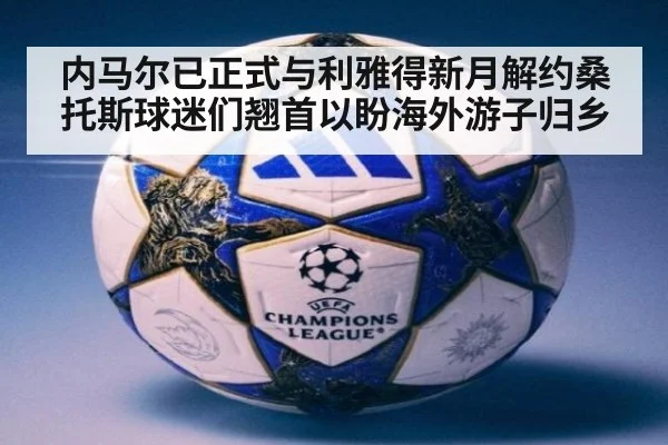 内马尔已正式与利雅得新月解约桑托斯球迷们翘首以盼海外游子归乡