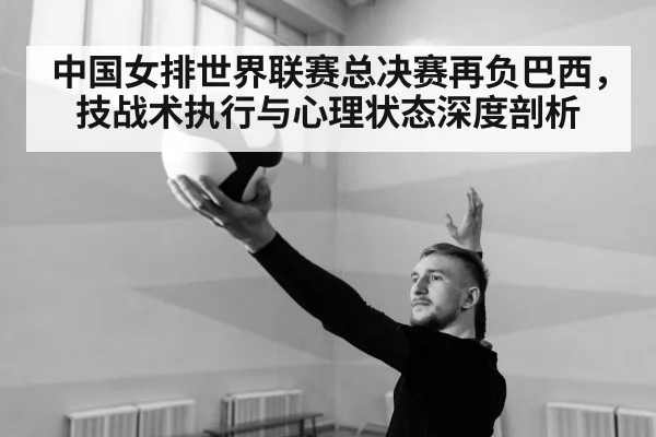 中国女排世界联赛总决赛再负巴西，技战术执行与心理状态深度剖析