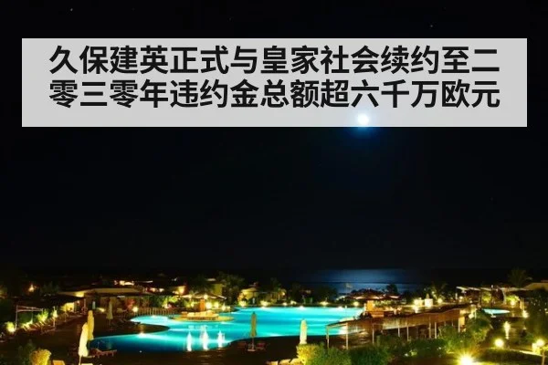 久保建英正式与皇家社会续约至二零三零年违约金总额超六千万欧元