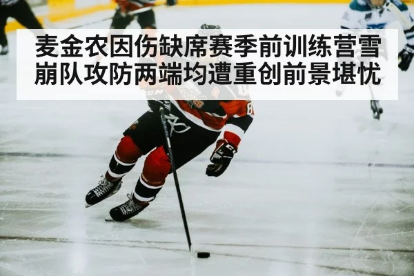 麦金农因伤缺席赛季前训练营雪崩队攻防两端均遭重创前景堪忧