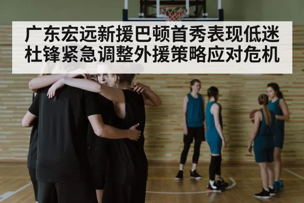 广东宏远新援巴顿首秀表现低迷杜锋紧急调整外援策略应对危机