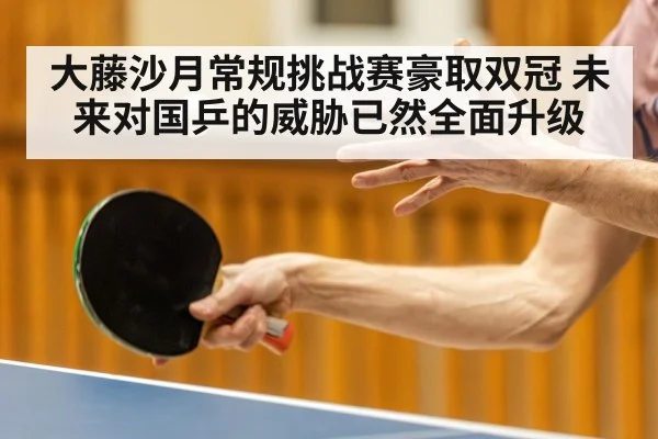 大藤沙月常规挑战赛豪取双冠 未来对国乒的威胁已然全面升级